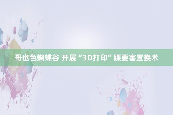 哥也色蝴蝶谷 开展“3D打印”踝要害置换术