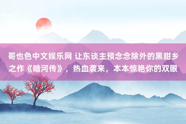 哥也色中文娱乐网 让东谈主预念念除外的黑甜乡之作《暗河传》，热血袭来，本本惊艳你的双眼