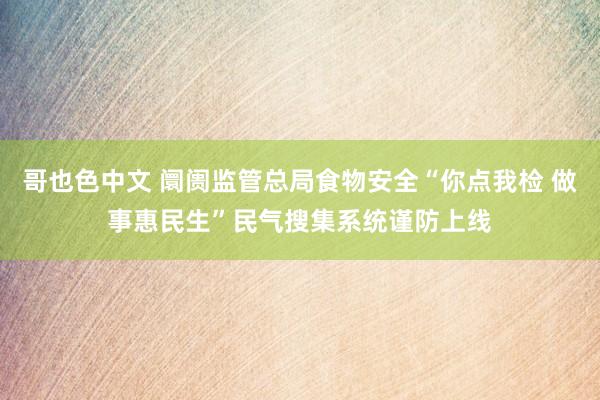 哥也色中文 阛阓监管总局食物安全“你点我检 做事惠民生”民气搜集系统谨防上线