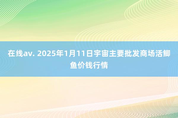 在线av. 2025年1月11日宇宙主要批发商场活鲫鱼价钱行情