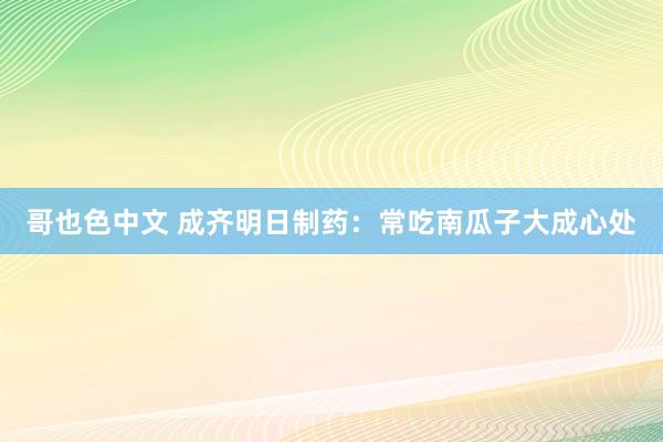 哥也色中文 成齐明日制药：常吃南瓜子大成心处