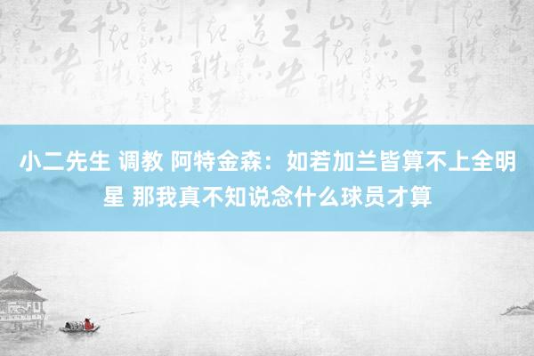 小二先生 调教 阿特金森：如若加兰皆算不上全明星 那我真不知说念什么球员才算