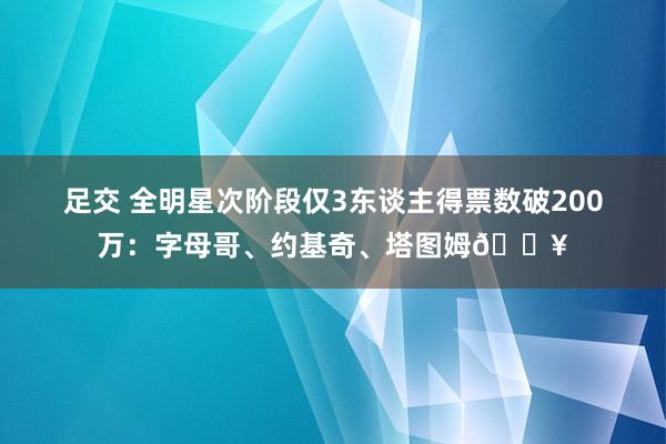 足交 全明星次阶段仅3东谈主得票数破200万：字母哥、约基奇、塔图姆🔥