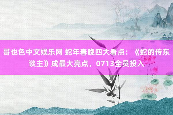 哥也色中文娱乐网 蛇年春晚四大看点：《蛇的传东谈主》成最大亮点，0713全员投入