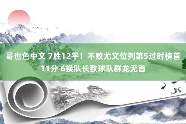 哥也色中文 7胜12平！不败尤文位列第5过时榜首11分 6换队长致球队群龙无首