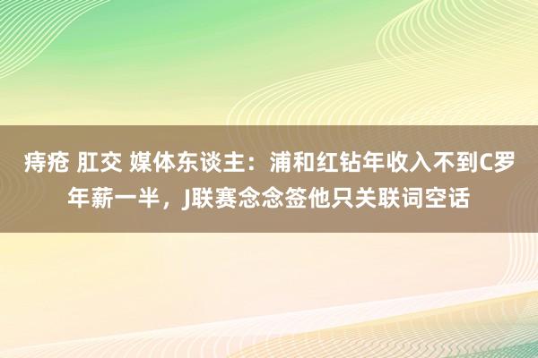 痔疮 肛交 媒体东谈主：浦和红钻年收入不到C罗年薪一半，J联赛念念签他只关联词空话