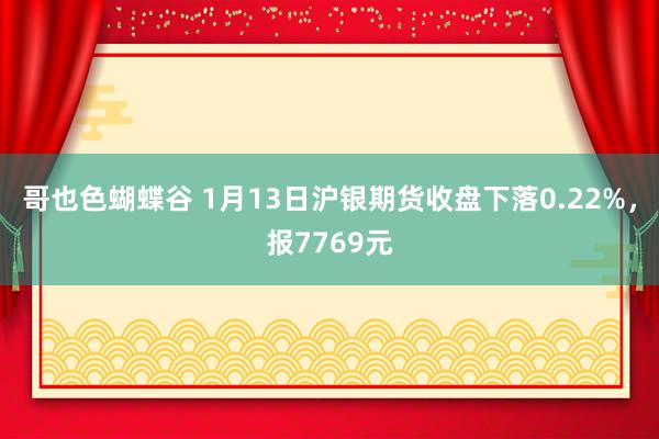 哥也色蝴蝶谷 1月13日沪银期货收盘下落0.22%，报7769元