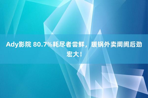 Ady影院 80.7%耗尽者尝鲜，暖锅外卖阛阓后劲宏大！