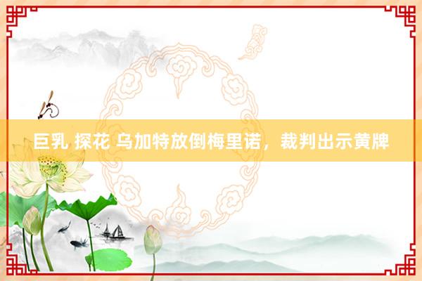 巨乳 探花 乌加特放倒梅里诺，裁判出示黄牌