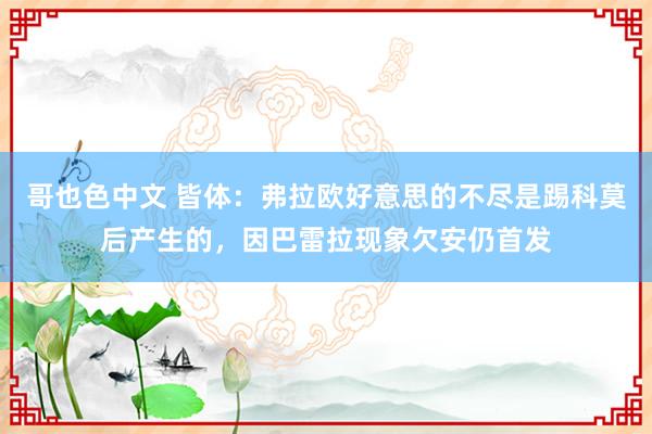 哥也色中文 皆体：弗拉欧好意思的不尽是踢科莫后产生的，因巴雷拉现象欠安仍首发