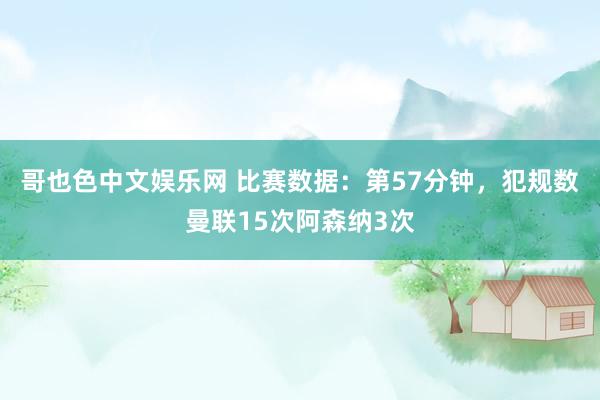 哥也色中文娱乐网 比赛数据：第57分钟，犯规数曼联15次阿森纳3次