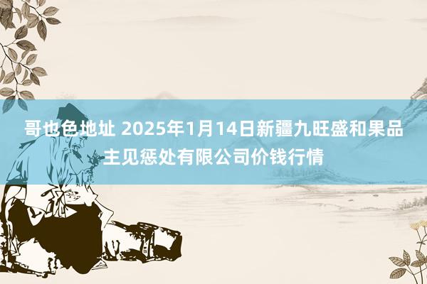 哥也色地址 2025年1月14日新疆九旺盛和果品主见惩处有限公司价钱行情