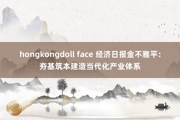 hongkongdoll face 经济日报金不雅平：夯基筑本建造当代化产业体系