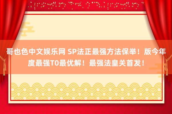 哥也色中文娱乐网 SP法正最强方法保举！版今年度最强T0最优解！最强法皇关首发！