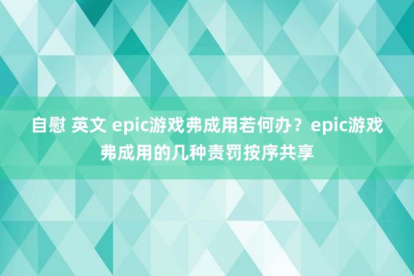 自慰 英文 epic游戏弗成用若何办？epic游戏弗成用的几种责罚按序共享