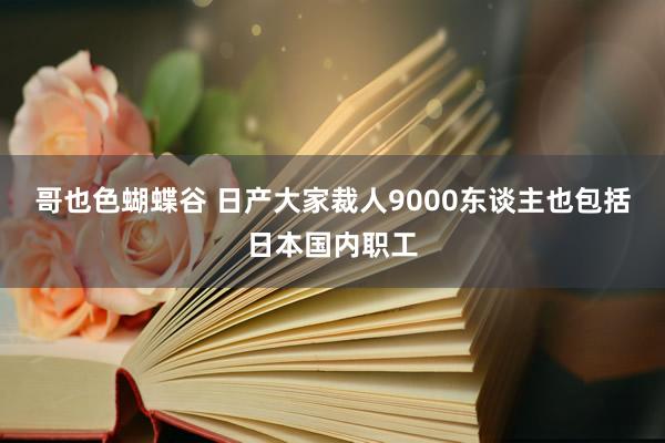 哥也色蝴蝶谷 日产大家裁人9000东谈主也包括日本国内职工